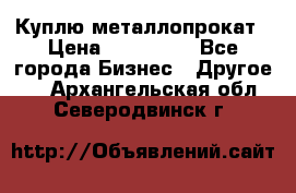 Куплю металлопрокат › Цена ­ 800 000 - Все города Бизнес » Другое   . Архангельская обл.,Северодвинск г.